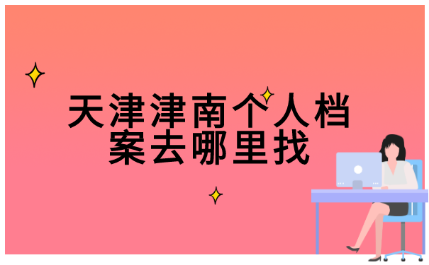 天津津南个人档案去哪里找 天津津南个人档案去哪里找