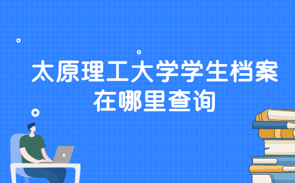 太原理工大学,学生档案在哪里查询?查询档案的看过来 太原理工大学档案在哪里查询?查询档案的看过来!