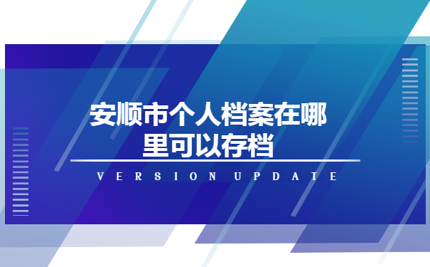 安顺市个人档案在哪里可以存档 安顺市个人档案在哪里可以存档?