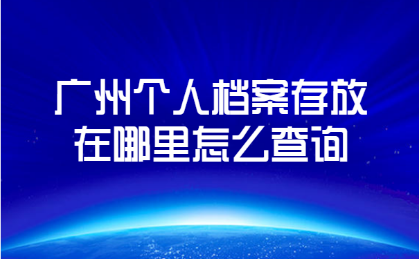 广州个人档案存放在哪里怎么查询? 广州个人档案存放在哪里怎么查询?