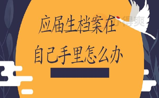 应届生档案在自己手里怎么办?1分钟快速了解处理流程 应届生档案在自己手里怎么办?1分钟快速了解处理流程