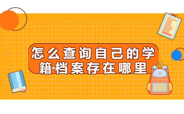 怎么查询自己的学籍档案存在哪里 怎么查询自己的学籍档案存在哪里?