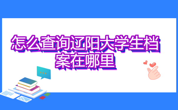 怎么查询辽阳大学生档案在哪里 怎么查询辽阳大学生档案在哪里?