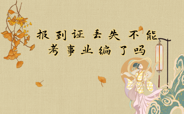 揭秘!报到证丢了影响事业编考试吗? 揭秘!报到证丢了影响事业编考试吗?