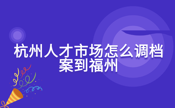 杭州人才市场怎么调档案到福州? 杭州人才市场怎么调档案到福州?