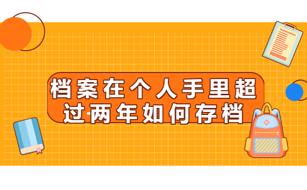 档案在个人手里超过两年如何存档?