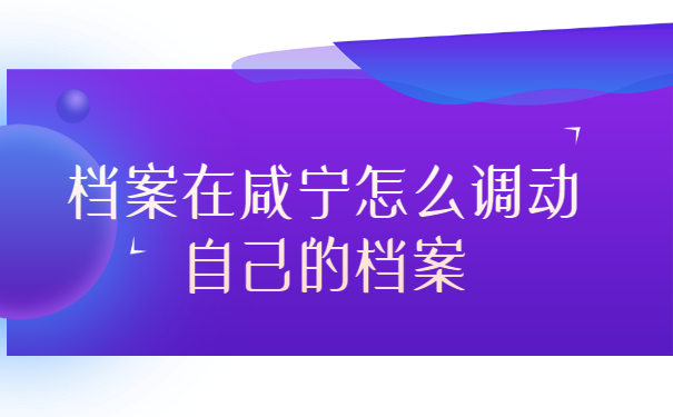 档案在咸宁怎么调动自己的档案?如何确认档案接收地点?
