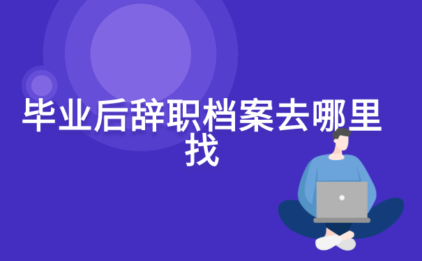 毕业后辞职档案去哪里找