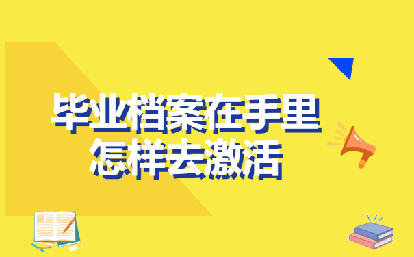 毕业档案在手里怎样去激活? 毕业档案在手里怎样去激活?