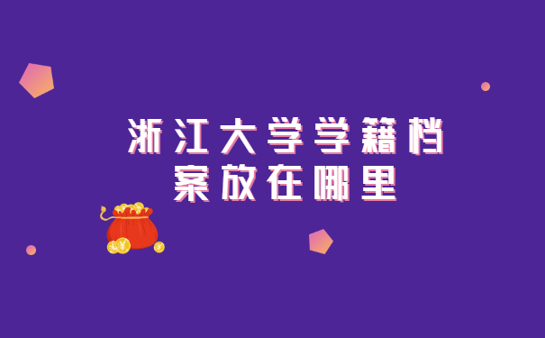 浙江大学学籍档案放在哪里 浙江大学学籍档案放在哪里怎么查询?