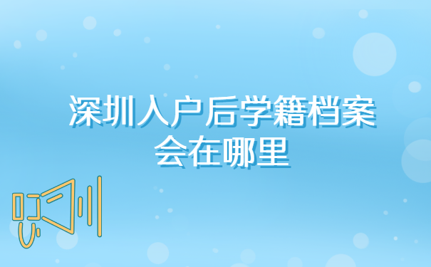 深圳入户后学籍档案会在哪里?