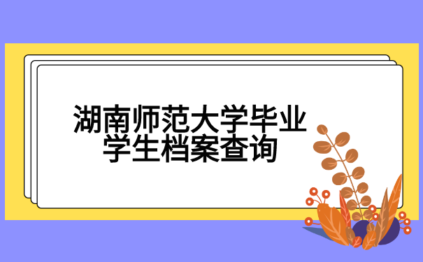湖南师范大学毕业学生档案查询流程