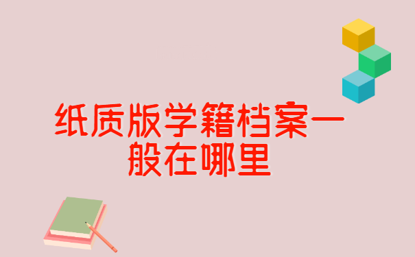 纸质版学籍档案一般在哪里 纸质版学籍档案一般在哪里?