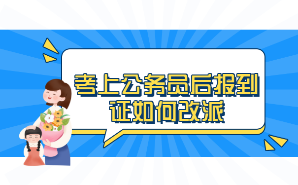 考上公务员后报到证如何改派?三点教你快速改派完成!