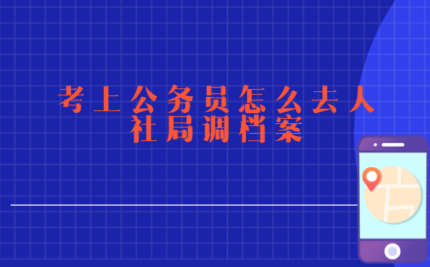 考上公务员怎么去人社局调档案？
