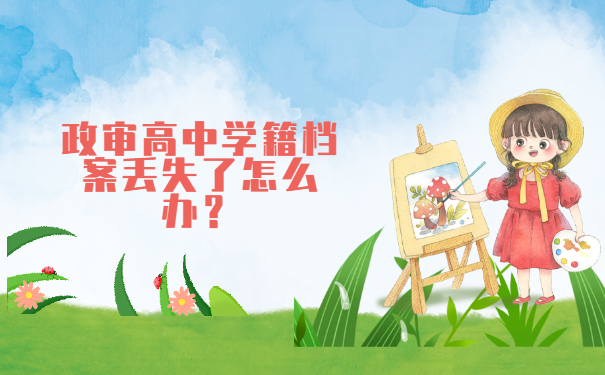 考公务员政审高中学籍档案丢失了怎么办? 考公务员政审高中学籍档案丢失了怎么办?