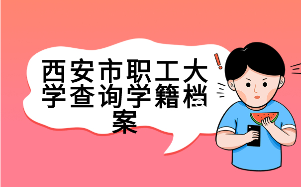 西安市职工大学查询学籍档案 西安市职工大学学籍档案查询指南