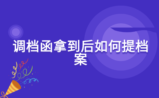 调档函拿到后如何提档案?想找解决方案的看过来!