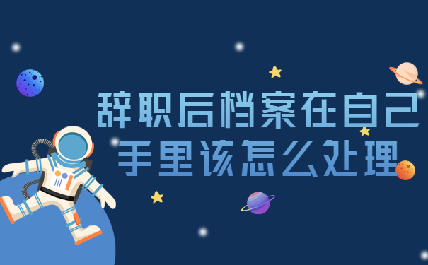 辞职后档案在自己手里该怎么处理？