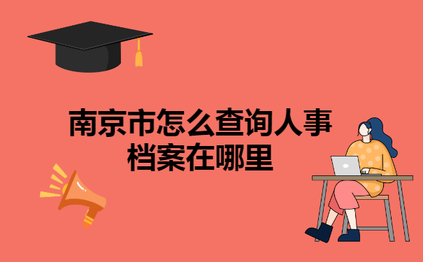 南京市怎么查询人事档案在哪里? 南京市怎么查询人事档案在哪里?