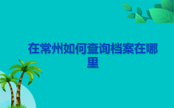 在常州如何查询档案在哪里? 在常州如何查询档案在哪里?