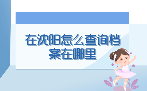 在沈阳怎么查询档案在哪里? 在沈阳怎么查询档案在哪里?