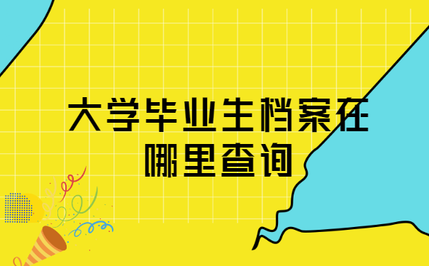 大学毕业生档案在哪里查询? 大学毕业生档案在哪里查询?