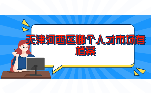 天津河西区哪个人才市场存档案 天津河西区哪个人才市场存档案?