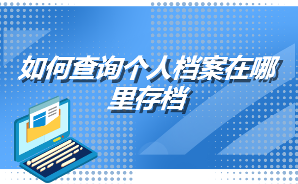 如何查询个人档案在哪里存档 如何查询个人档案在哪里存档?