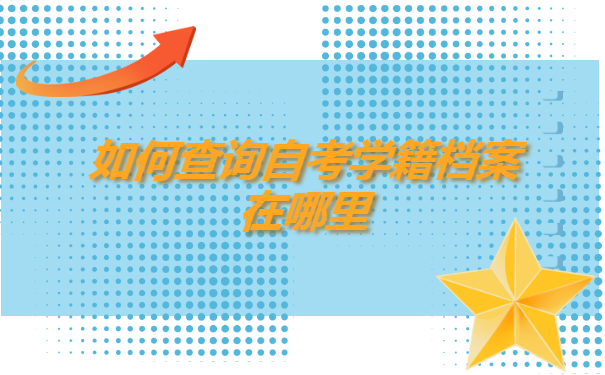如何查询自考学籍档案在哪里? 如何查询自考学籍档案在哪里?