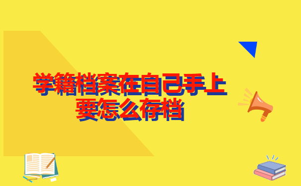 学籍档案在自己手上要怎么存档 学籍档案在自己手上要怎么存档?