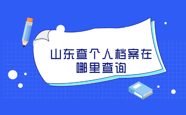 山东查个人档案在哪里查询? 山东查个人档案在哪里查询?