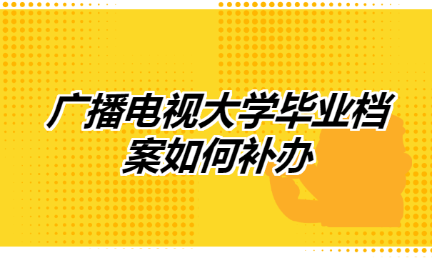 广播电视大学毕业档案如何补办? 广播电视大学毕业档案如何补办?
