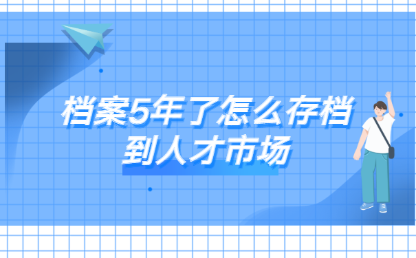 档案5年了怎么存档到人才市场?