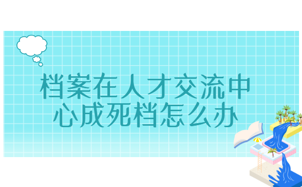档案在人才交流中心成死档怎么办? 档案在人才交流中心成死档怎么办?