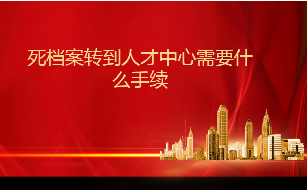 死档案转到人才中心需要什么手续 死档案转到人才中心需要什么手续?