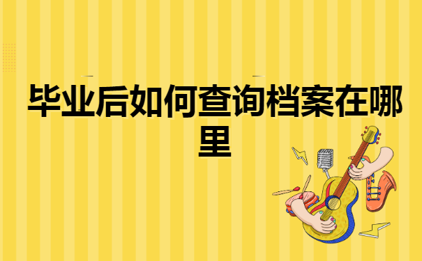 毕业后如何查询档案在哪里？