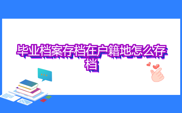 毕业档案存档在户籍地怎么存档 毕业档案存档在户籍地怎么存档?