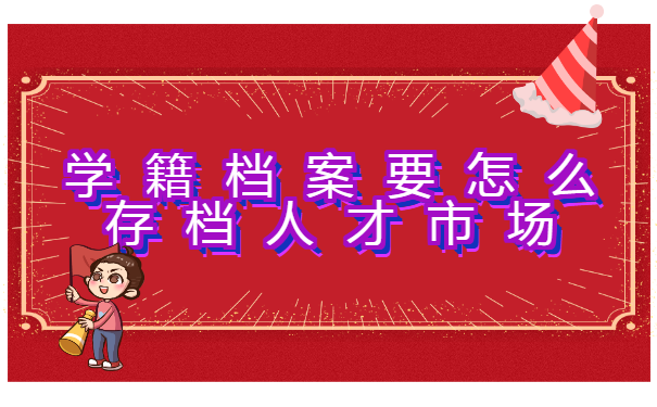 江苏连云港学籍档案要怎么存档人才市场？