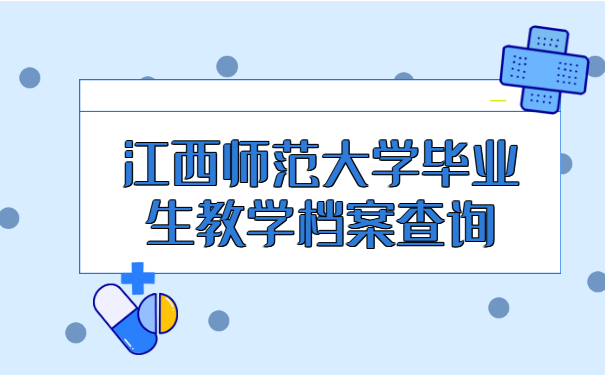 江西师范大学毕业生教学档案查询 江西师范大学毕业生教学档案查询