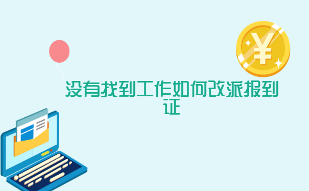 没有找到工作如何改派报到证? 没有找到工作如何改派报到证?