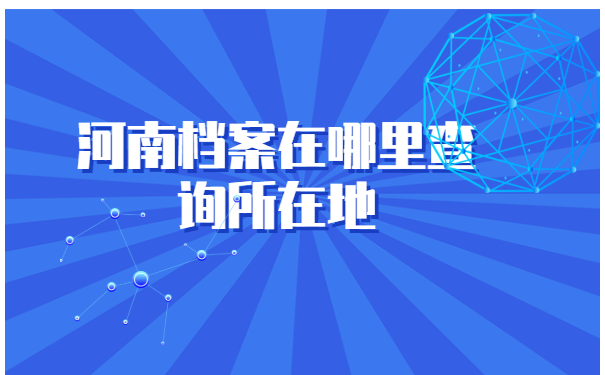 河南档案在哪里查询所在地 河南档案在哪里查询所在地?