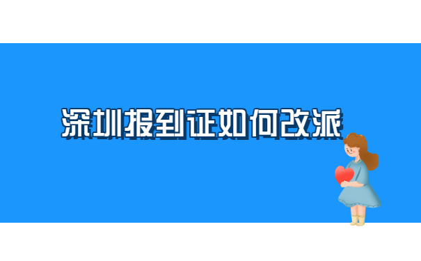 深圳报到证如何改派?如何确认档案接收地点
