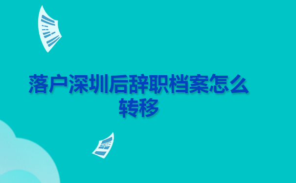 落户深圳后辞职档案怎么转移?