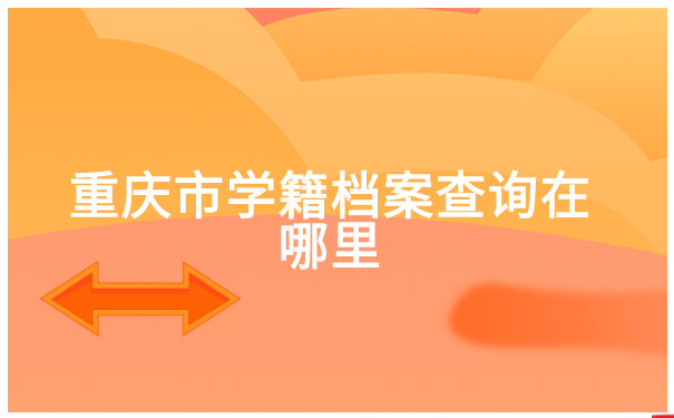 重庆市学籍档案查询在哪里? 重庆市学籍档案查询在哪里?