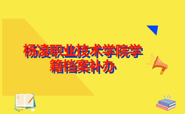 杨凌职业技术学院学籍档案补办