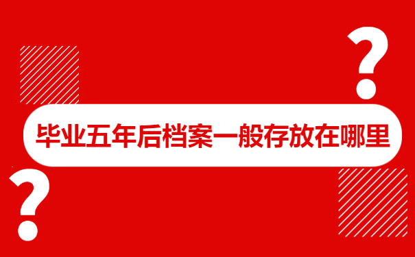 毕业五年后档案一般存放在哪里怎么查询?