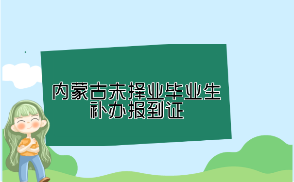 内蒙古未择业毕业生补办报到证 内蒙古未择业毕业生补办报到证