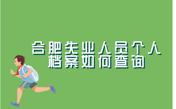 合肥失业人员个人档案如何查询? 合肥失业人员个人档案如何查询?
