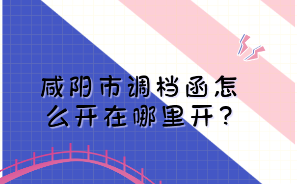 咸阳市调档函怎么开在哪里开?